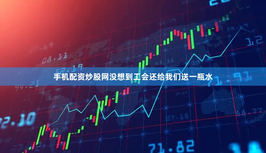 手机配资炒股网没想到工会还给我们送一瓶水