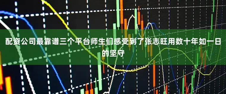 配资公司最靠谱三个平台师生们感受到了张志旺用数十年如一日的坚守