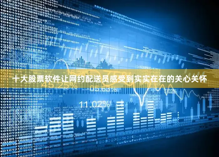十大股票软件让网约配送员感受到实实在在的关心关怀