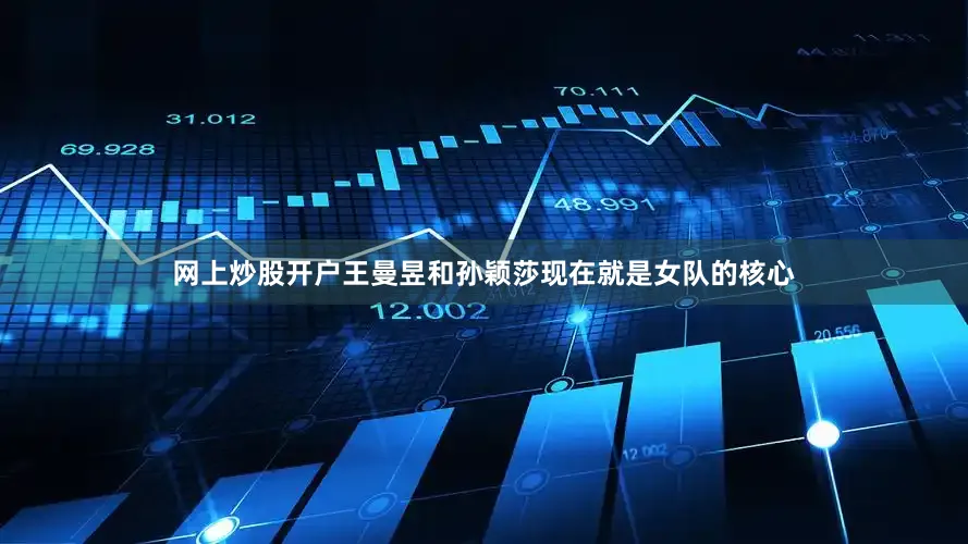 网上炒股开户王曼昱和孙颖莎现在就是女队的核心