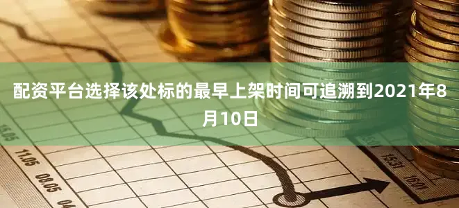 配资平台选择该处标的最早上架时间可追溯到2021年8月10日