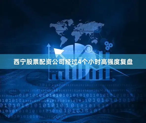 西宁股票配资公司经过4个小时高强度复盘