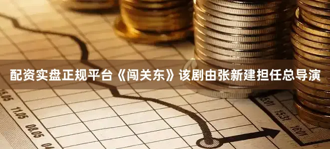 配资实盘正规平台《闯关东》该剧由张新建担任总导演