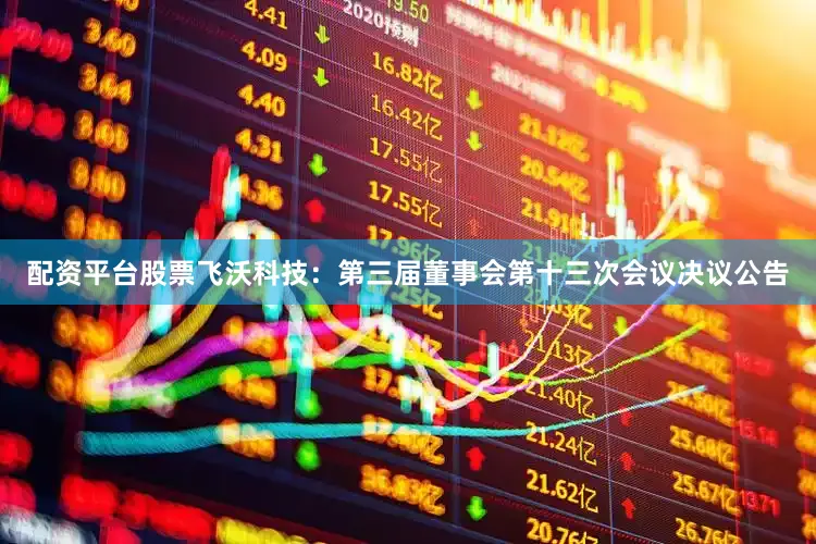 配资平台股票飞沃科技：第三届董事会第十三次会议决议公告