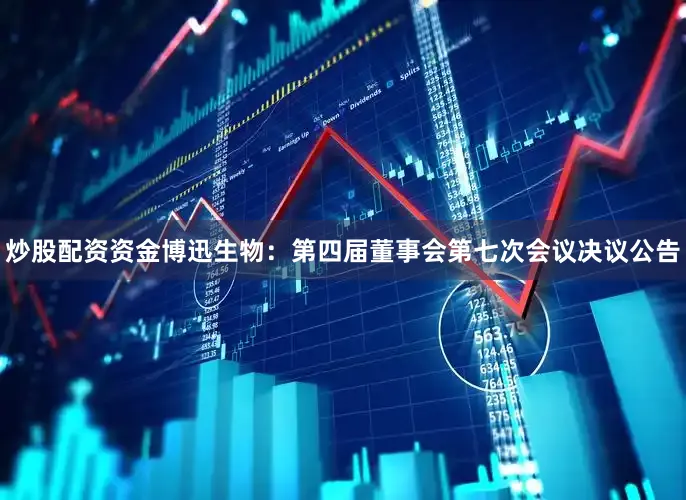 炒股配资资金博迅生物：第四届董事会第七次会议决议公告