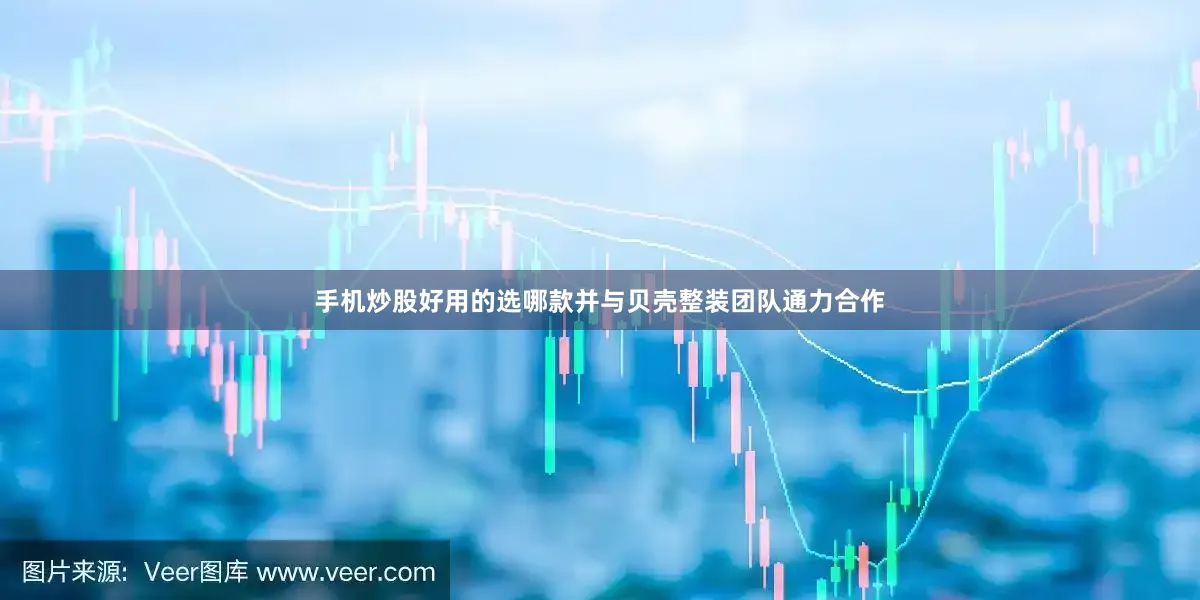 手机炒股好用的选哪款并与贝壳整装团队通力合作