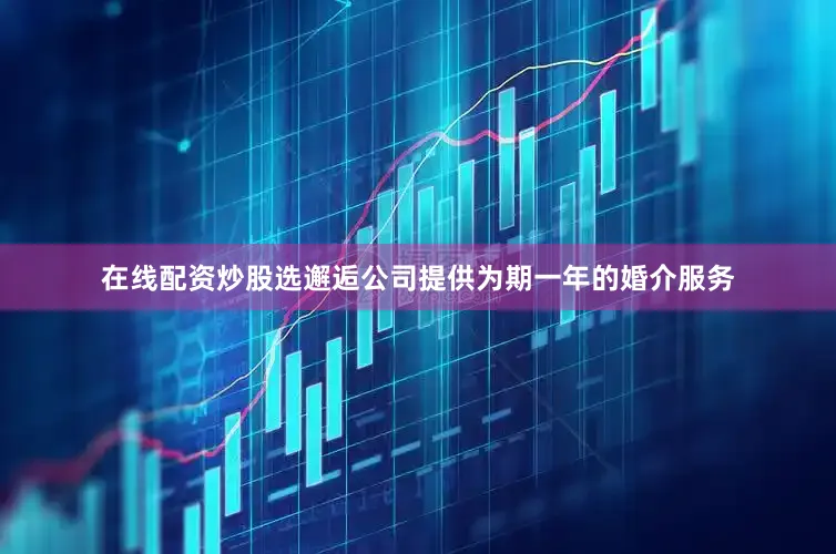 在线配资炒股选邂逅公司提供为期一年的婚介服务