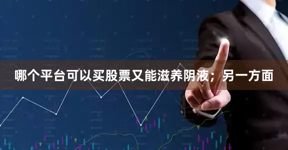 哪个平台可以买股票又能滋养阴液；另一方面