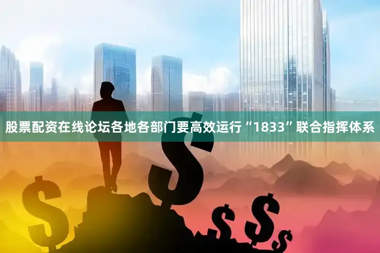 股票配资在线论坛各地各部门要高效运行“1833”联合指挥体系
