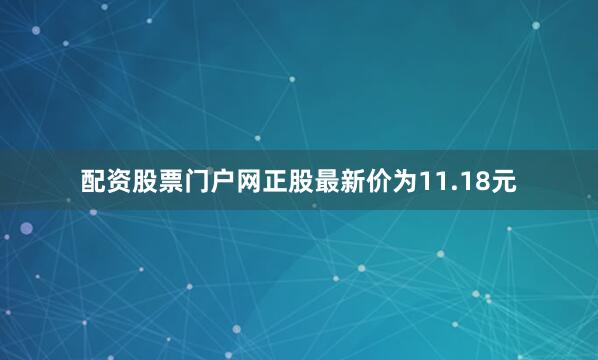配资股票门户网正股最新价为11.18元