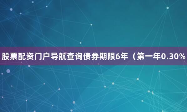 股票配资门户导航查询债券期限6年（第一年0.30%