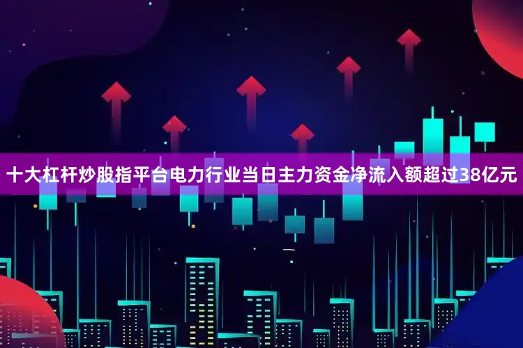 十大杠杆炒股指平台电力行业当日主力资金净流入额超过38亿元