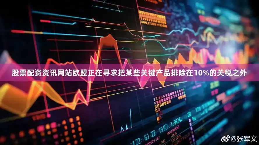 股票配资资讯网站欧盟正在寻求把某些关键产品排除在10%的关税之外