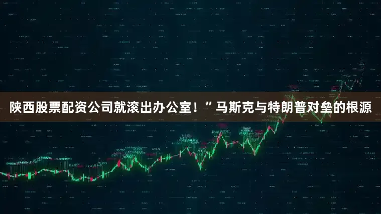 陕西股票配资公司就滚出办公室！”马斯克与特朗普对垒的根源