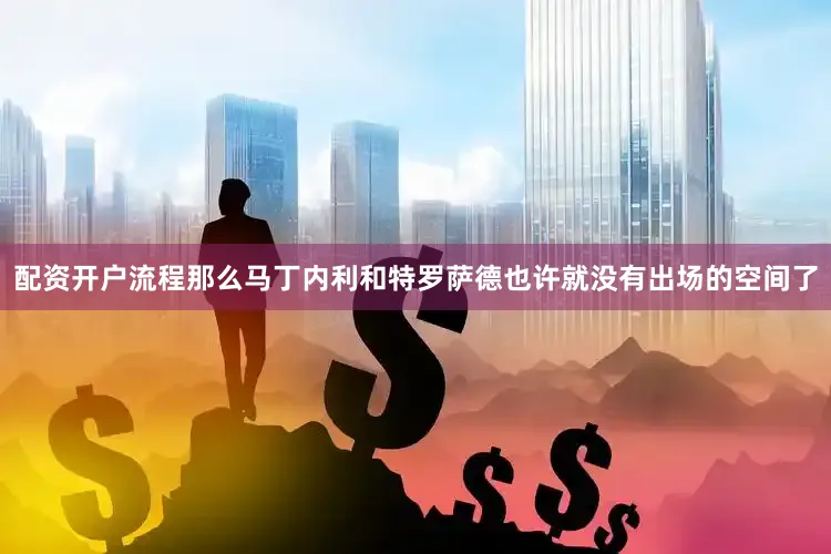 配资开户流程那么马丁内利和特罗萨德也许就没有出场的空间了
