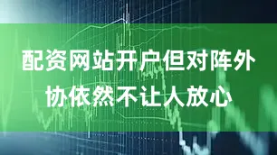 配资网站开户但对阵外协依然不让人放心
