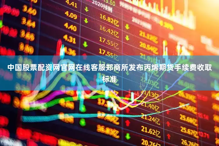 中国股票配资网官网在线客服郑商所发布丙烯期货手续费收取标准
