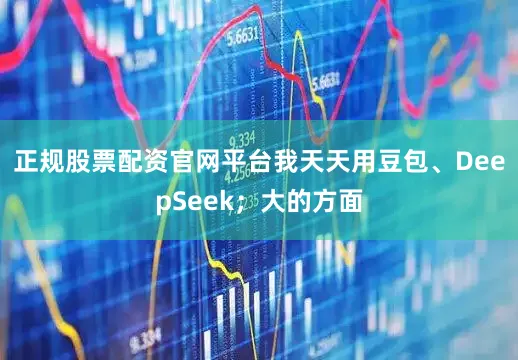 正规股票配资官网平台我天天用豆包、DeepSeek；大的方面