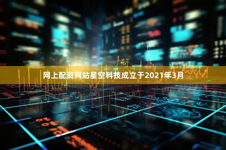 网上配资网站星空科技成立于2021年3月