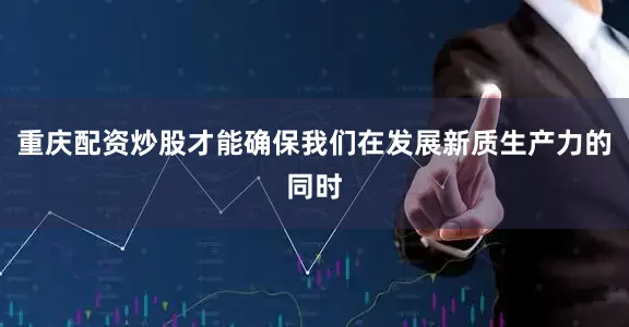 重庆配资炒股才能确保我们在发展新质生产力的同时