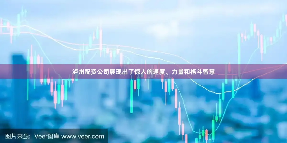泸州配资公司展现出了惊人的速度、力量和格斗智慧