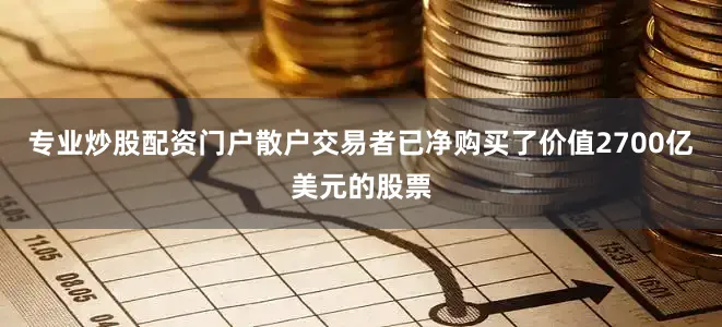 专业炒股配资门户散户交易者已净购买了价值2700亿美元的股票