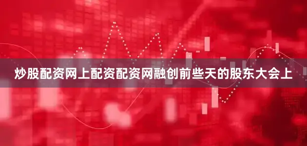 炒股配资网上配资配资网融创前些天的股东大会上