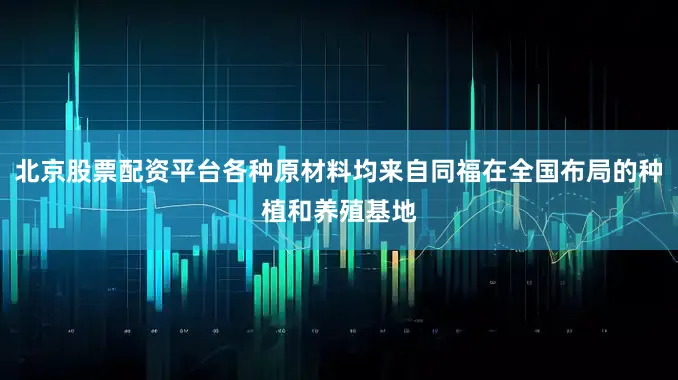 北京股票配资平台各种原材料均来自同福在全国布局的种植和养殖基地