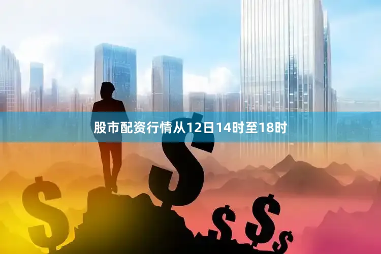 股市配资行情从12日14时至18时