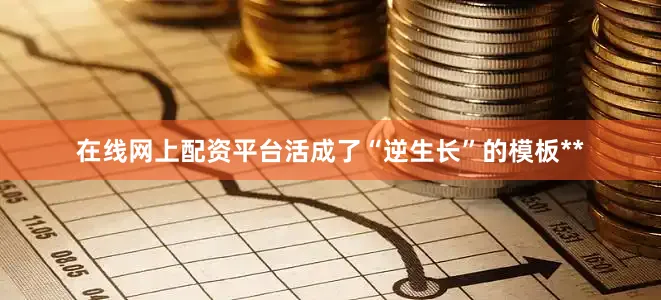 在线网上配资平台活成了“逆生长”的模板**