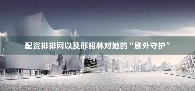 配资排排网以及邢昭林对她的“剧外守护”