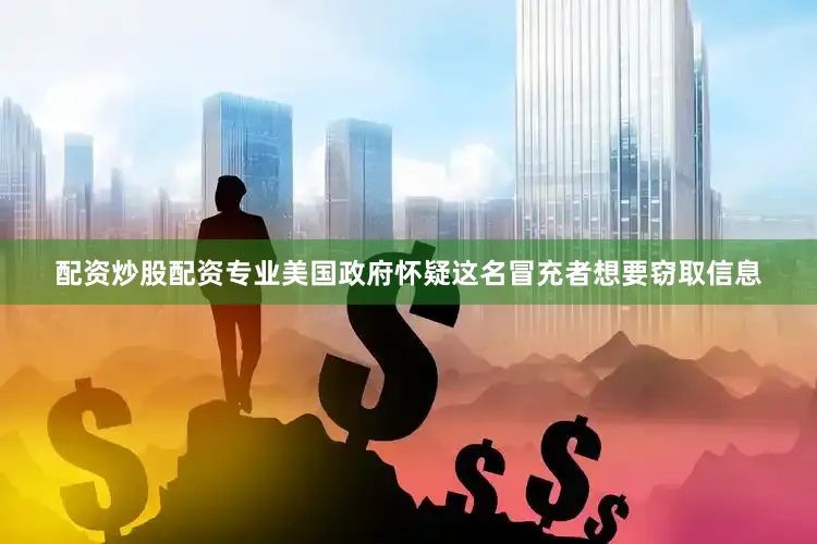 配资炒股配资专业美国政府怀疑这名冒充者想要窃取信息