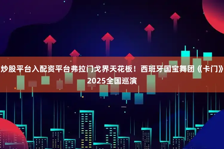 炒股平台入配资平台弗拉门戈界天花板！西班牙国宝舞团《卡门》2025全国巡演