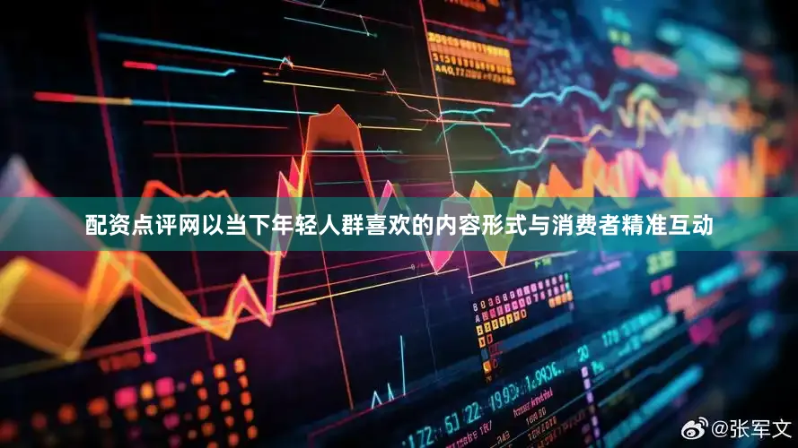 配资点评网以当下年轻人群喜欢的内容形式与消费者精准互动