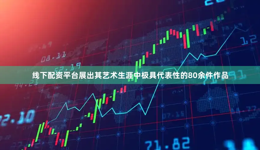 线下配资平台展出其艺术生涯中极具代表性的80余件作品