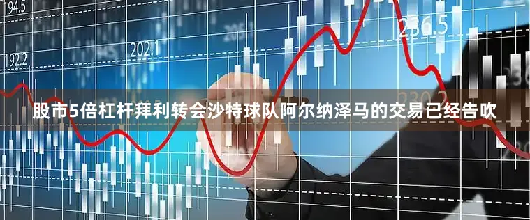 股市5倍杠杆拜利转会沙特球队阿尔纳泽马的交易已经告吹