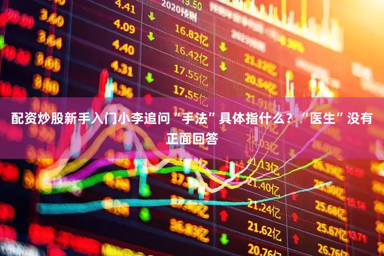 配资炒股新手入门小李追问“手法”具体指什么？“医生”没有正面回答