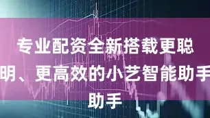 专业配资全新搭载更聪明、更高效的小艺智能助手