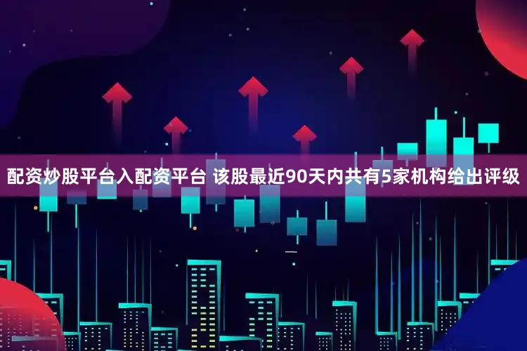 配资炒股平台入配资平台 该股最近90天内共有5家机构给出评级