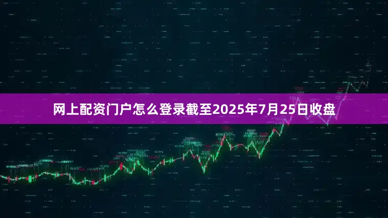 网上配资门户怎么登录截至2025年7月25日收盘
