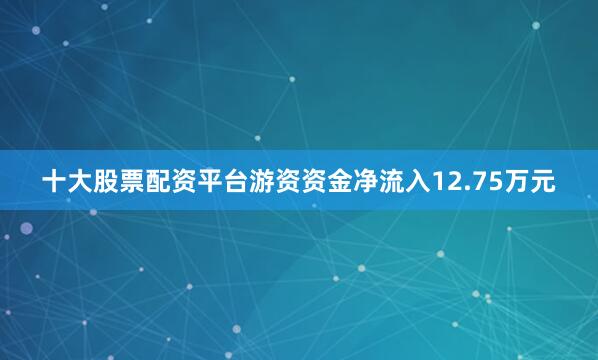 十大股票配资平台游资资金净流入12.75万元