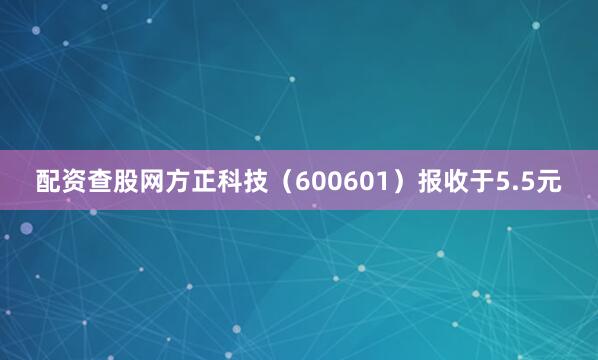 配资查股网方正科技（600601）报收于5.5元