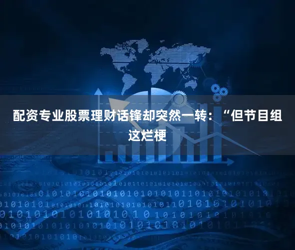 配资专业股票理财话锋却突然一转：“但节目组这烂梗