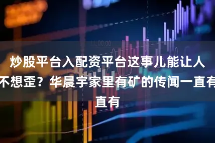 炒股平台入配资平台这事儿能让人不想歪？华晨宇家里有矿的传闻一直有