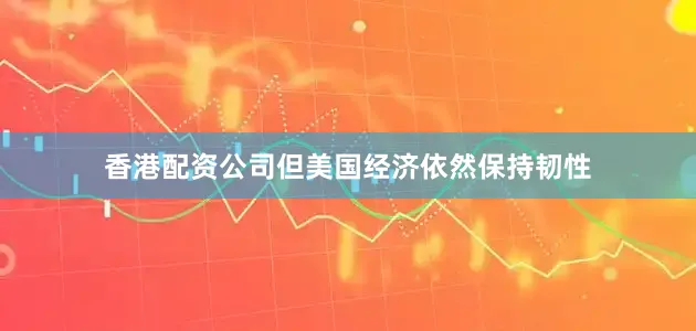 香港配资公司但美国经济依然保持韧性
