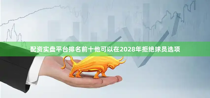 配资实盘平台排名前十他可以在2028年拒绝球员选项