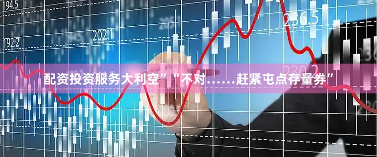 配资投资服务大利空”“不对……赶紧屯点存量券”