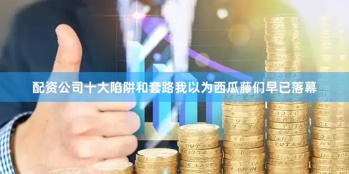 配资公司十大陷阱和套路我以为西瓜藤们早已落幕