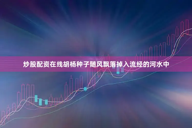 炒股配资在线胡杨种子随风飘落掉入流经的河水中