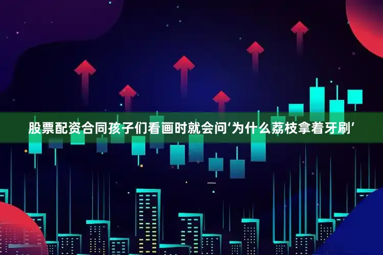 股票配资合同孩子们看画时就会问‘为什么荔枝拿着牙刷’